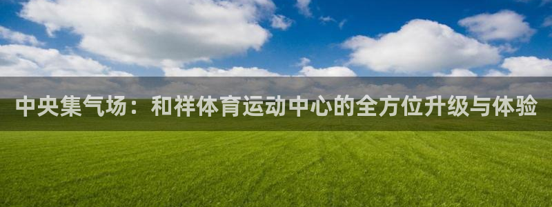 下载风速体育：中央集气场：和祥体育运动中心的全方位升级与体验