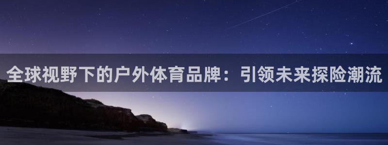 风速体育app官方下载：全球视野下的户外体育品牌：引领未来探险潮流