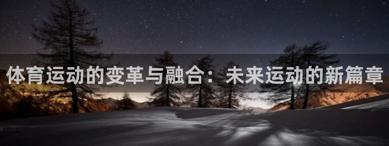 风速体育app下载安装最新版本：体育运动的变革与融合：未来运动的新篇章