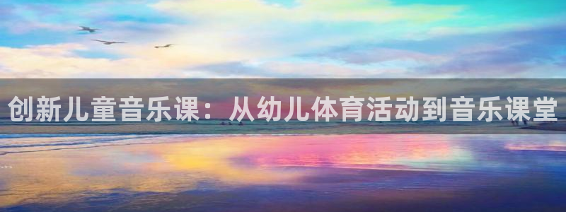 风速体育nba免费直播：创新儿童音乐课：从幼儿体育活动到音乐课堂
